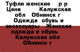 Туфли женские 37 р-р › Цена ­ 800 - Калужская обл., Обнинск г. Одежда, обувь и аксессуары » Женская одежда и обувь   . Калужская обл.,Обнинск г.